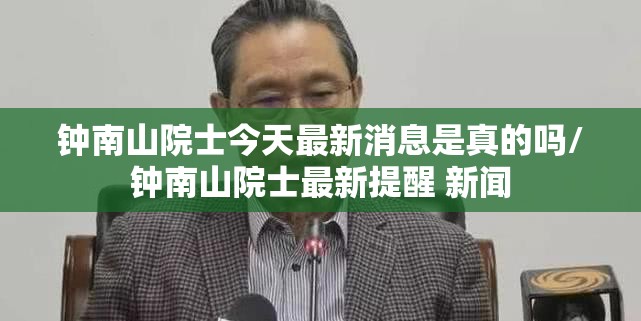 钟南山院士今天最新消息是真的吗/钟南山院士最新提醒 新闻